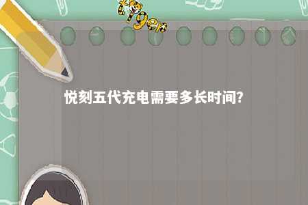 悦刻五代充电需要多长时间？ 